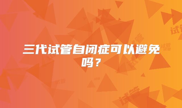 三代试管自闭症可以避免吗？