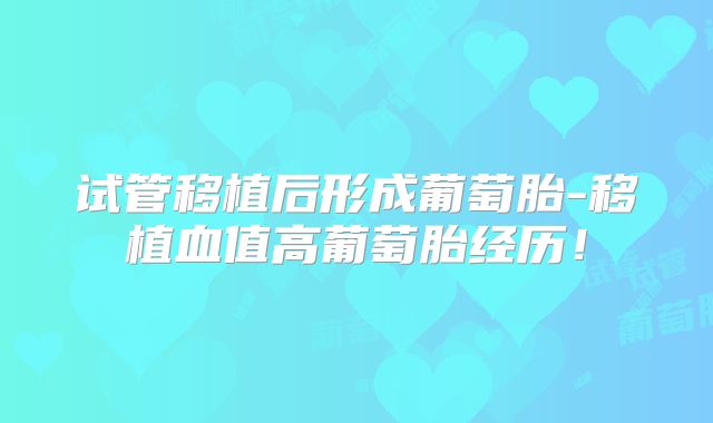 试管移植后形成葡萄胎-移植血值高葡萄胎经历！