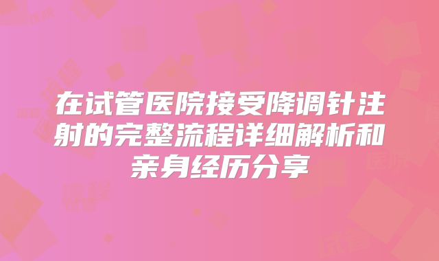 在试管医院接受降调针注射的完整流程详细解析和亲身经历分享