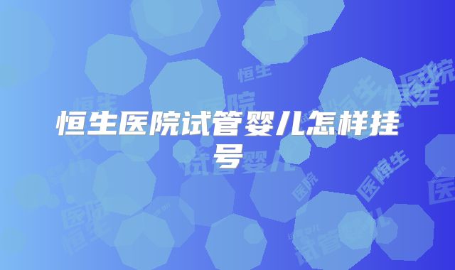 恒生医院试管婴儿怎样挂号