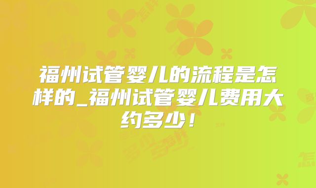 福州试管婴儿的流程是怎样的_福州试管婴儿费用大约多少！