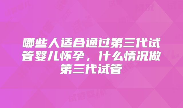哪些人适合通过第三代试管婴儿怀孕，什么情况做第三代试管