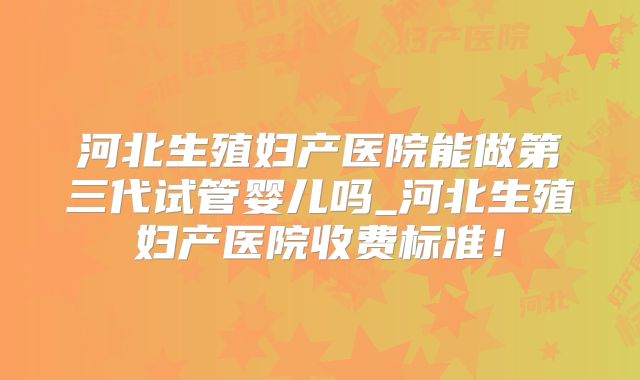 河北生殖妇产医院能做第三代试管婴儿吗_河北生殖妇产医院收费标准!