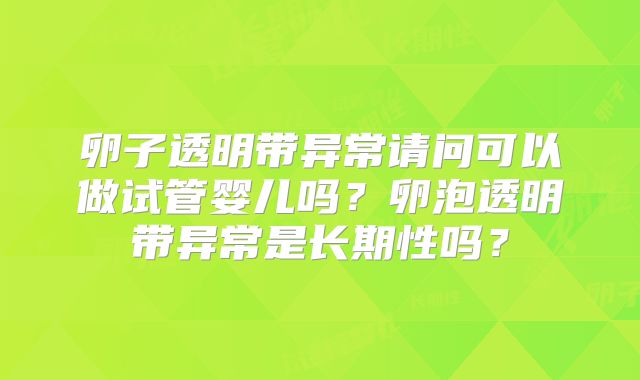 卵子透明带异常请问可以做试管婴儿吗？卵泡透明带异常是长期性吗？