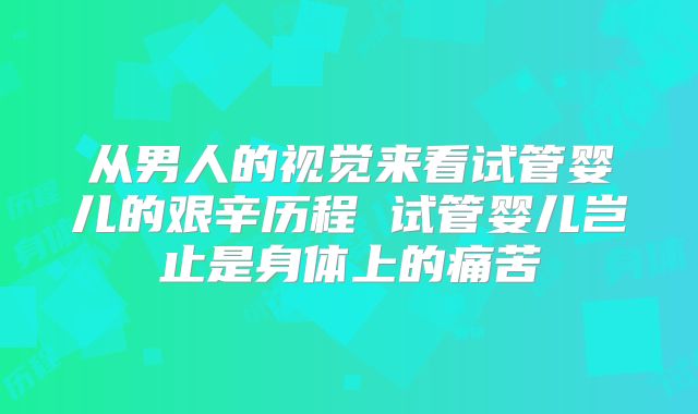 从男人的视觉来看试管婴儿的艰辛历程 试管婴儿岂止是身体上的痛苦