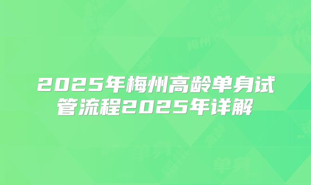 2025年梅州高龄单身试管流程2025年详解