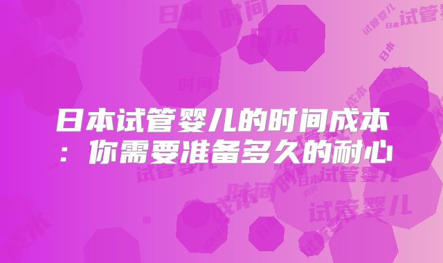 日本试管婴儿的时间成本:你需要准备多久的耐心
