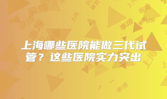 上海哪些医院能做三代试管？这些医院实力突出