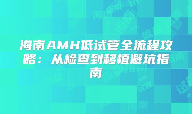 海南AMH低试管全流程攻略：从检查到移植避坑指南