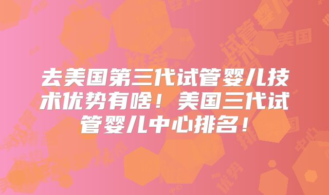 去美国第三代试管婴儿技术优势有啥！美国三代试管婴儿中心排名！