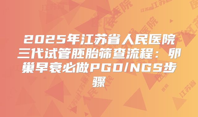 2025年江苏省人民医院三代试管胚胎筛查流程：卵巢早衰必做PGD/NGS步骤