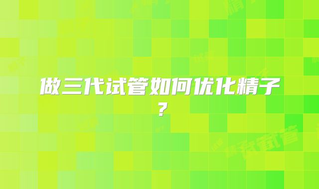 做三代试管如何优化精子？
