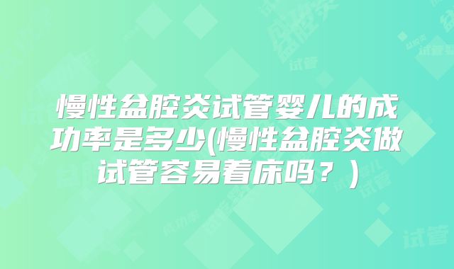 慢性盆腔炎试管婴儿的成功率是多少(慢性盆腔炎做试管容易着床吗？)