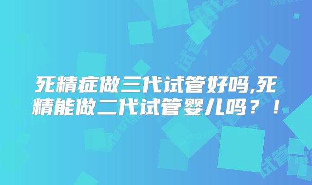 死精症做三代试管好吗,死精能做二代试管婴儿吗?!
