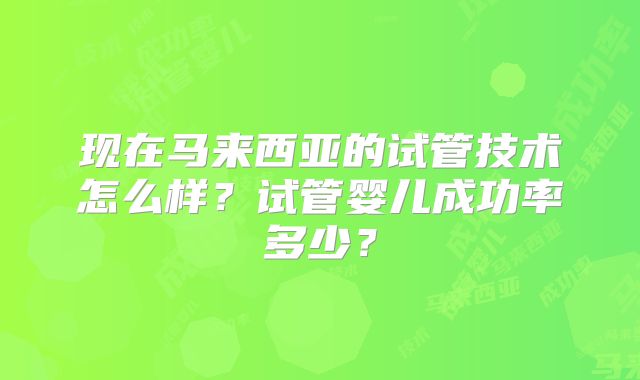 现在马来西亚的试管技术怎么样？试管婴儿成功率多少？