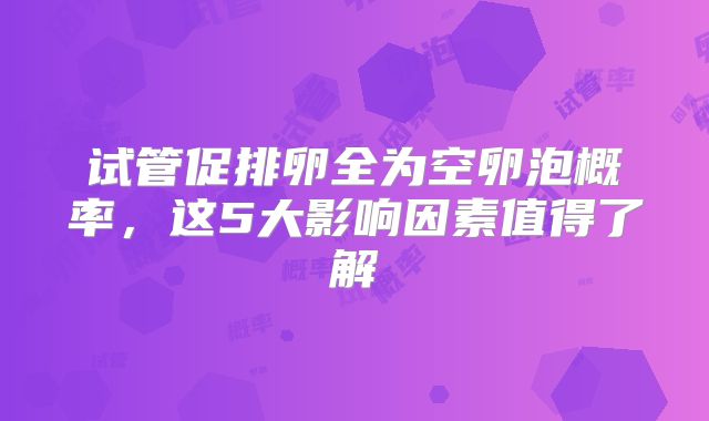 试管促排卵全为空卵泡概率，这5大影响因素值得了解