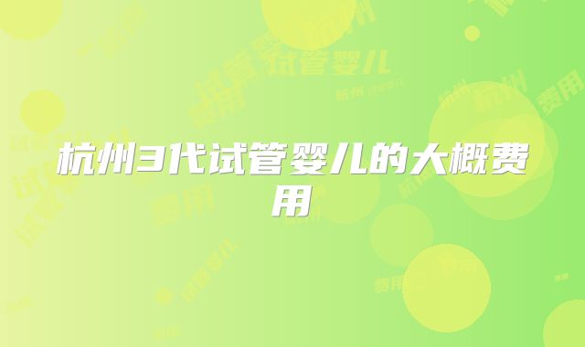 杭州3代试管婴儿的大概费用