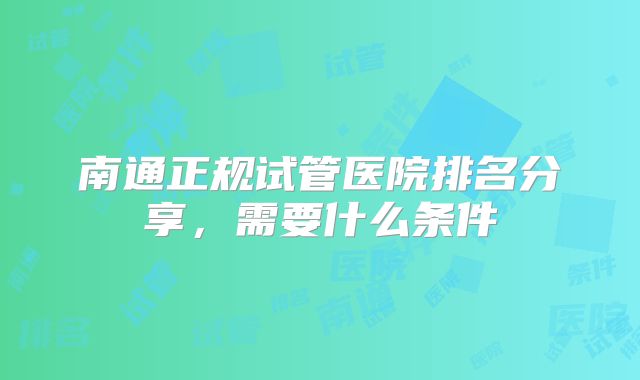 南通正规试管医院排名分享，需要什么条件