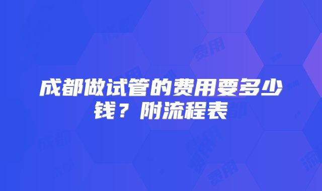 成都做试管的费用要多少钱？附流程表