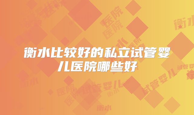 衡水比较好的私立试管婴儿医院哪些好