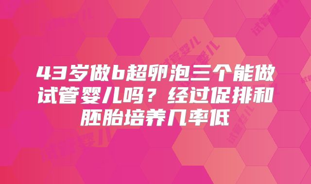 43岁做b超卵泡三个能做试管婴儿吗?经过促排和胚胎培养几率低