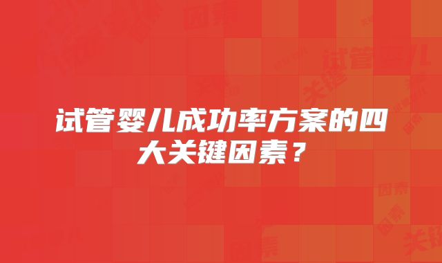 试管婴儿成功率方案的四大关键因素?