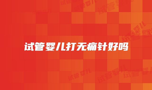 试管婴儿打无痛针好吗