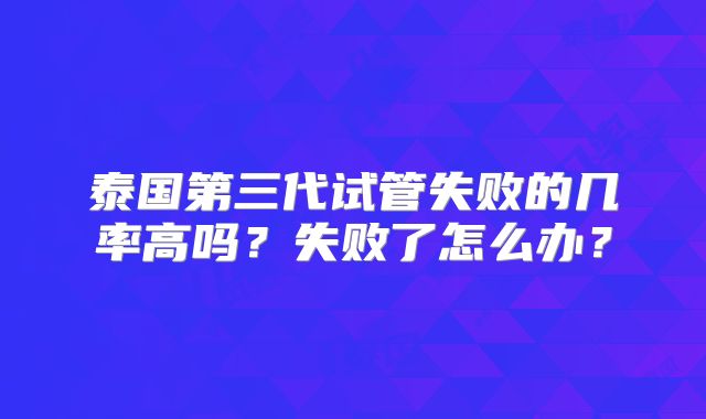 泰国第三代试管失败的几率高吗？失败了怎么办？