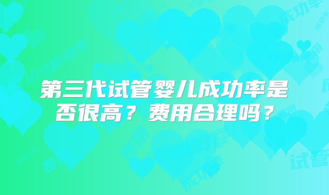 第三代试管婴儿成功率是否很高?费用合理吗?