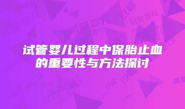 试管婴儿过程中保胎止血的重要性与方法探讨