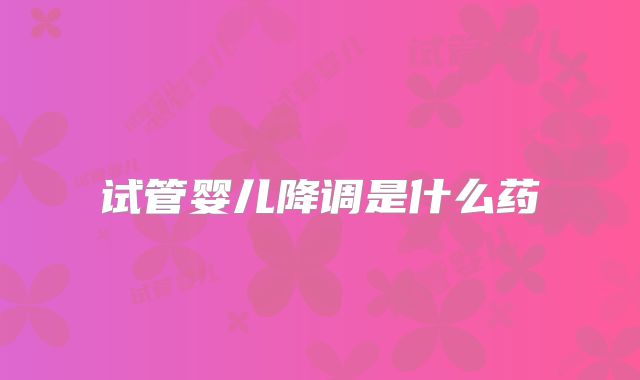 试管婴儿降调是什么药