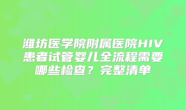 潍坊医学院附属医院HIV患者试管婴儿全流程需要哪些检查？完整清单