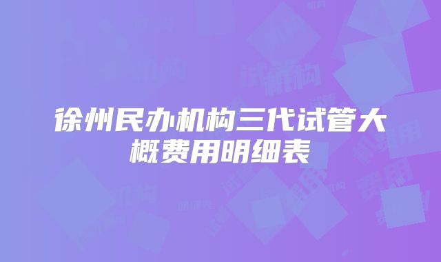 徐州民办机构三代试管大概费用明细表