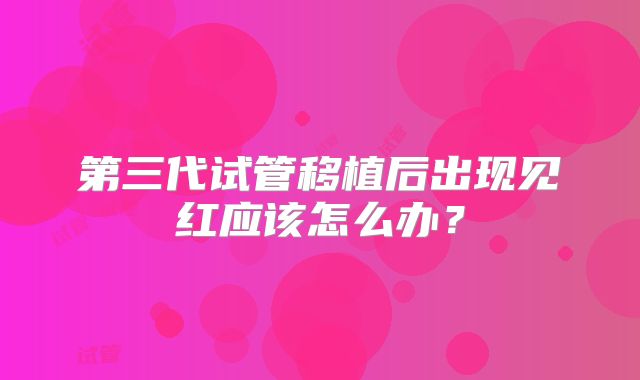 第三代试管移植后出现见红应该怎么办？