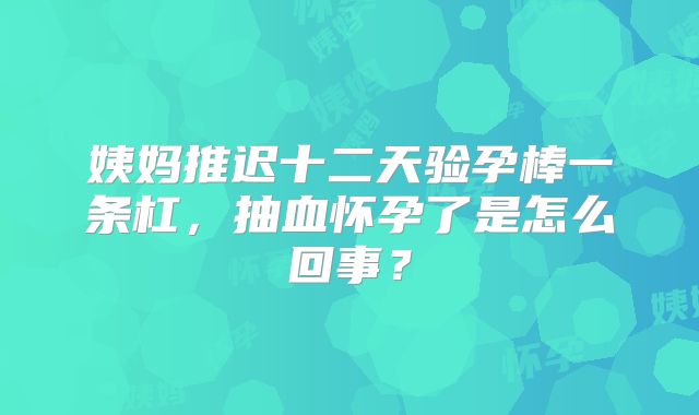 姨妈推迟十二天验孕棒一条杠，抽血怀孕了是怎么回事？