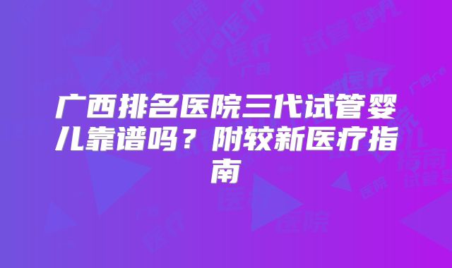 广西排名医院三代试管婴儿靠谱吗？附较新医疗指南