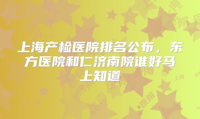 上海产检医院排名公布，东方医院和仁济南院谁好马上知道