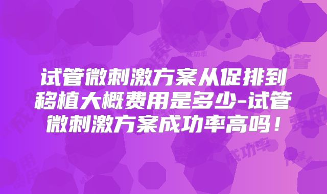 试管微刺激方案从促排到移植大概费用是多少-试管微刺激方案成功率高吗！