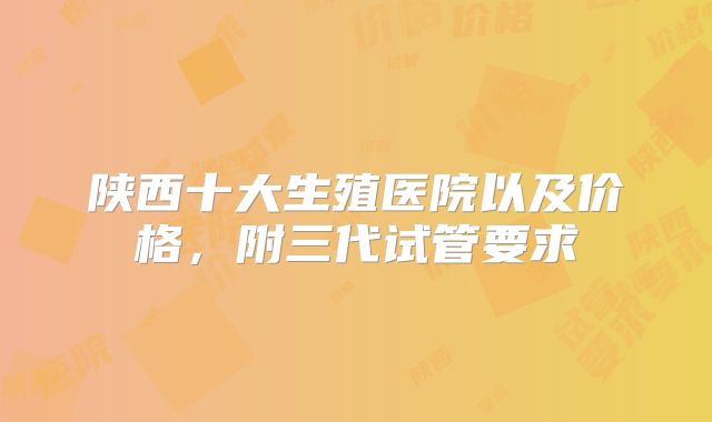 陕西十大生殖医院以及价格，附三代试管要求