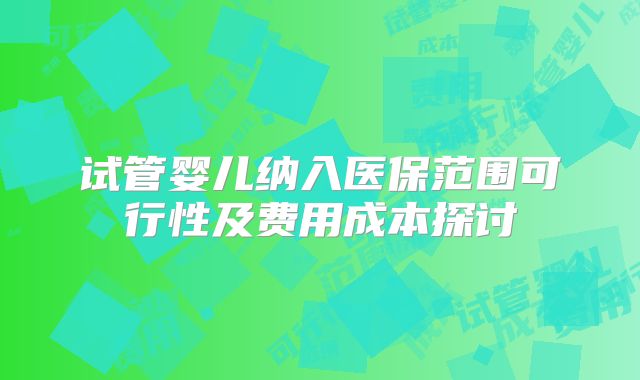 试管婴儿纳入医保范围可行性及费用成本探讨
