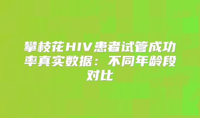 攀枝花HIV患者试管成功率真实数据:不同年龄段对比