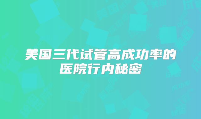 美国三代试管高成功率的医院行内秘密