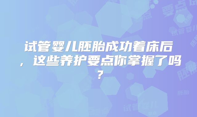 试管婴儿胚胎成功着床后，这些养护要点你掌握了吗？