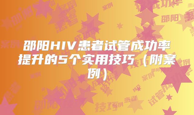 邵阳HIV患者试管成功率提升的5个实用技巧（附案例）