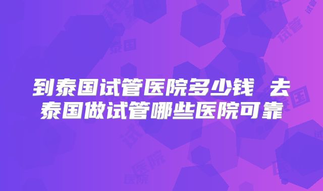 到泰国试管医院多少钱 去泰国做试管哪些医院可靠