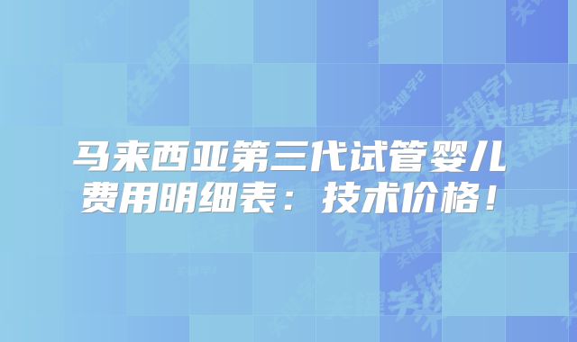 马来西亚第三代试管婴儿费用明细表：技术价格！