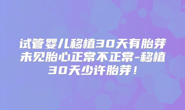 试管婴儿移植30天有胎芽未见胎心正常不正常-移植30天少许胎芽！