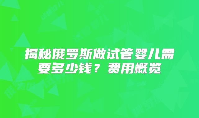 揭秘俄罗斯做试管婴儿需要多少钱？费用概览