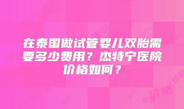 在泰国做试管婴儿双胎需要多少费用？杰特宁医院价格如何？