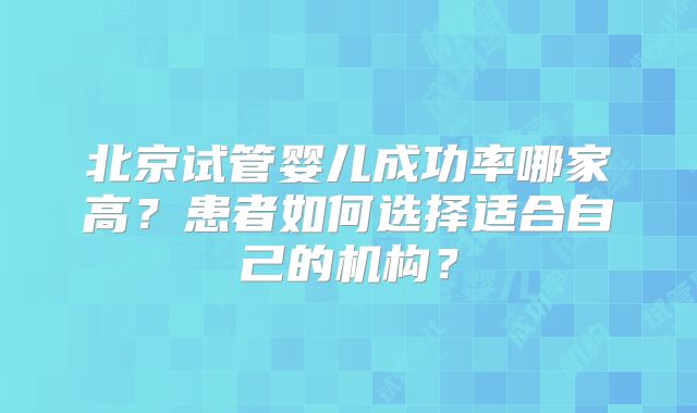 北京试管婴儿成功率哪家高？患者如何选择适合自己的机构？